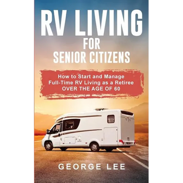 RV Living for Senior Citizens: How to Start and Manage Full Time RV Living as a Retiree Over the age of 60