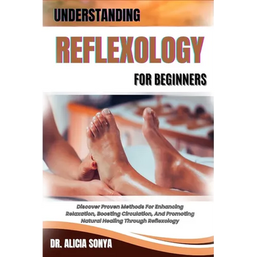 Understanding Reflexology for Beginners: Discover Proven Methods For Enhancing Relaxation, Boosting Circulation, And Promoting Natural Healing Through