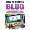 How To Start A Blog: The Ultimate Beginner's Guide For Creating, Marketing, and Monetizing a Successful Blog