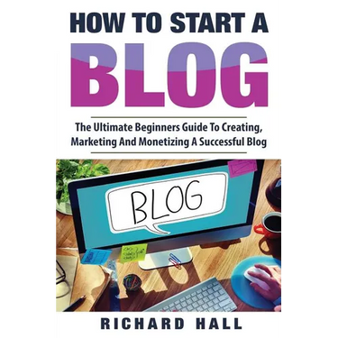 How To Start A Blog: The Ultimate Beginner's Guide For Creating, Marketing, and Monetizing a Successful Blog