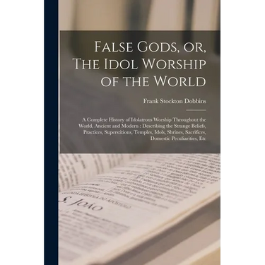 False Gods, or, The Idol Worship of the World: A Complete History of Idolatrous Worship Throughout the World, Ancient and Modern: Describing the Stran