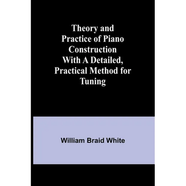Theory and Practice of Piano Construction With a Detailed, Practical Method for Tuning