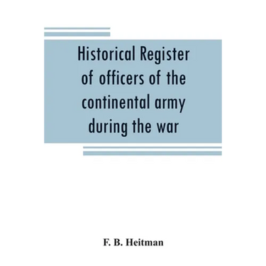 Historical register of officers of the continental army during the war of the revolution, April, 1775, to December, 1783