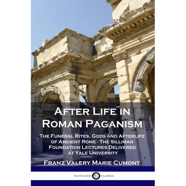 After Life in Roman Paganism: The Funeral Rites, Gods and Afterlife of Ancient Rome - The Silliman Foundation Lectures Delivered at Yale University