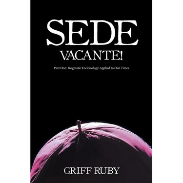 Sede Vacante!: Part One: Dogmatic Ecclesiology Applied to Our Times
