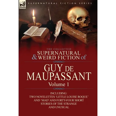 The Collected Supernatural and Weird Fiction of Guy de Maupassant: Volume 1-Including Two Novelettes 'Little Louise Roque' and 'Mad' and Forty-Four Sh