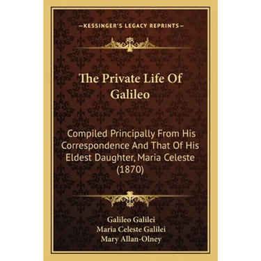 The Private Life Of Galileo: Compiled Principally From His Correspondence And That Of His Eldest Daughter, Maria Celeste (1870)