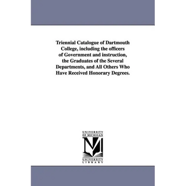 Triennial Catalogue of Dartmouth College, Including the Officers of Government and Instruction, the Graduates of the Several Departments, and All Othe