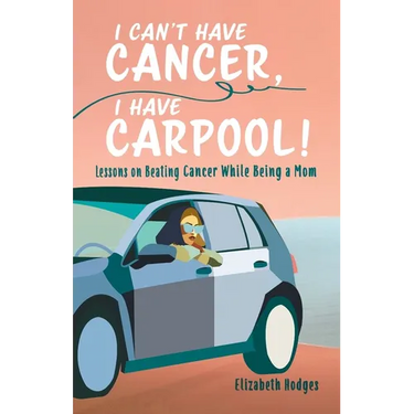 I Can't Have Cancer, I Have Carpool!: Lessons on Beating Cancer While Being a Mom