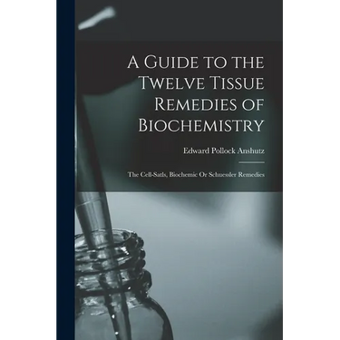 A Guide to the Twelve Tissue Remedies of Biochemistry: The Cell-Satls, Biochemic Or Schuessler Remedies