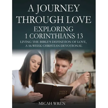 A Journey Through Love Exploring 1 Corinthians 13: Living the Bible's Definition of Love-A 16-Week Christian Devotional