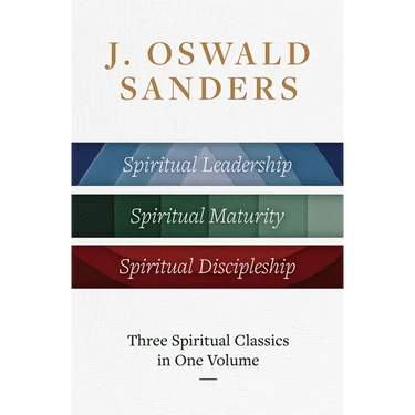 J. Oswald Sanders: Three Spiritual Classics in One Volume: Spiritual Leadership, Spiritual Maturity, Spiritual Discipleship