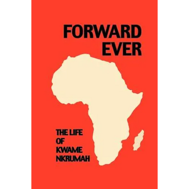 Forward Ever. Kwame Nkrumah: A Biography