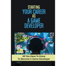 Starting Your Career As A Game Developer: All You Have To Know To Become A Game Developer: Create Big Blockbuster Aaa Games