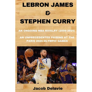 Lebron James & Stephen Curry: An Ongoing NBA Rivalry (2009-2024) - An unprecedented Pairing at the Paris 2024 Olympic Games