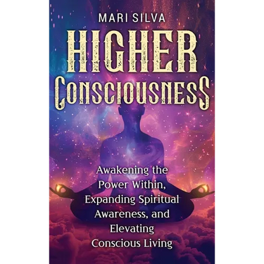 Higher Consciousness: Awakening the Power Within, Expanding Spiritual Awareness, and Elevating Conscious Living