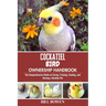 Cockatiel Bird Ownership Handbook: The Comprehensive Guide on Caring, Training, Feeding, and Raising a Healthy Pet