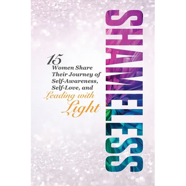 Shameless: 15 Women Share Their Journey of Self-Awareness, Self-Love, and Leading with Light