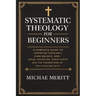 "Systematic Theology for Beginners: A Complete Guide to Christian Doctrine, Biblical Theology, Core Beliefs, God, Salvation, Jesus Christ, and the Fou