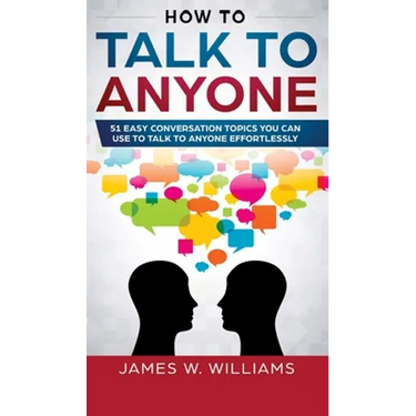 How To Talk To Anyone: 51 Easy Conversation Topics You Can Use to Talk to Anyone Effortlessly