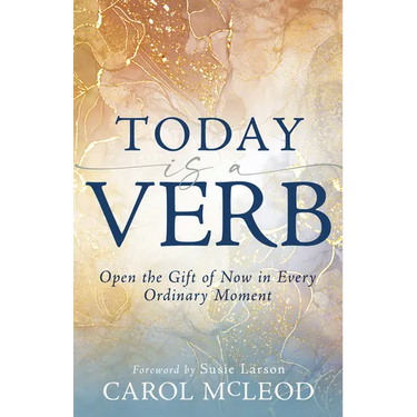 Today Is a Verb: Open the Gift of Now in Every Ordinary Moment