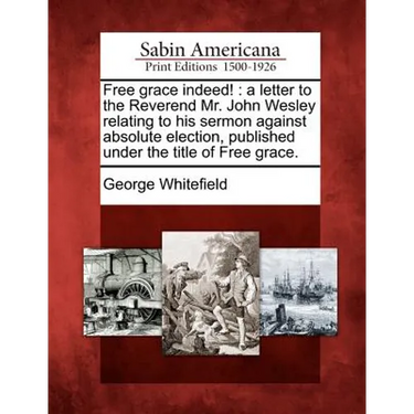 Free Grace Indeed!: A Letter to the Reverend Mr. John Wesley Relating to His Sermon Against Absolute Election, Published Under the Title of Free Grace