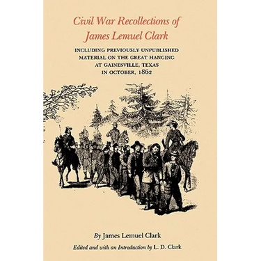 Civil War Recollections of James Lemuel Clark: Including Previously Unpublished Material on the Great Hanging at Gainesville, Texas in October, 1862
