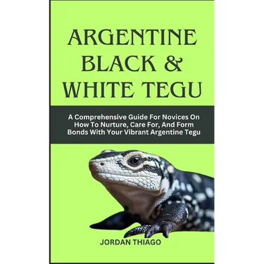 Argentine Black & White Tegu: A Comprehensive Guide For Novices On How To Nurture, Care For, And Form Bonds With Your Vibrant Argentine Tegu