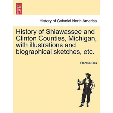 History of Shiawassee and Clinton Counties, Michigan, with illustrations and biographical sketches, etc.