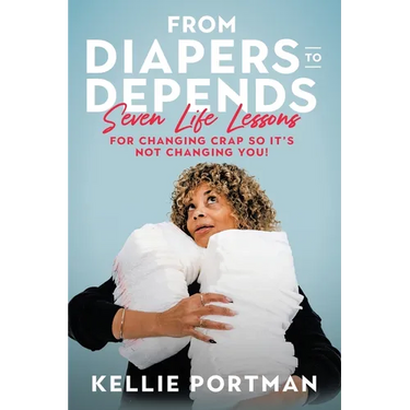 From Diapers to Depends: Seven Life Lessons for Changing Crap So It's Not Changing You!