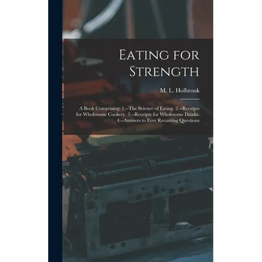 Eating for Strength: A Book Comprising: 1.--The Science of Eating. 2.--Receipts for Wholesome Cookery. 3.--Receipts for Wholesome Drinks. 4