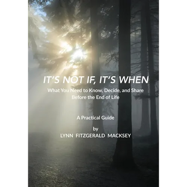 It's Not If, It's When: What You Need to Know, Decide, and Share Before the End-of-Life - A Practical Guide