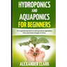 Hydroponics and Aquaponics for Beginners: The best beginner's guide to quickly build an inexpensive hydroponic system at home. How to grow vegetables,