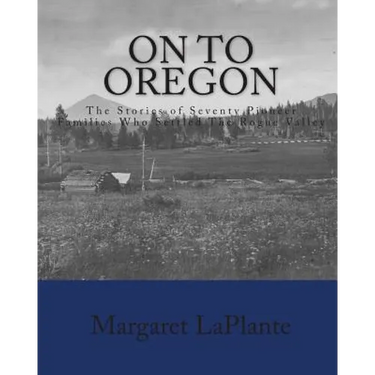 On To Oregon: The Stories of Seventy Pioneer Families Who Settled The Rogue valley