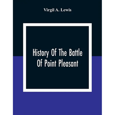 History Of The Battle Of Point Pleasant, Fought Between White Men And Indians At The Mouth Of The Great Kanawha River (Now Point Pleasant, West Virgin