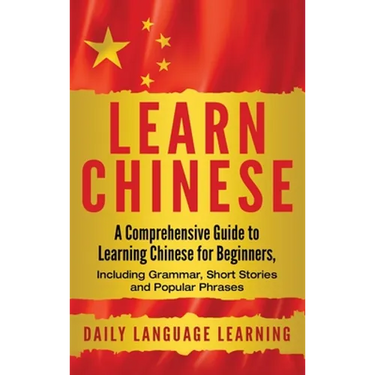 Learn Chinese: A Comprehensive Guide to Learning Chinese for Beginners, Including Grammar, Short Stories and Popular Phrases