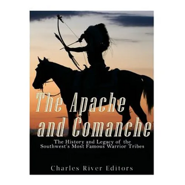 The Apache and Comanche: The History and Legacy of the Southwest's Most Famous Warrior Tribes