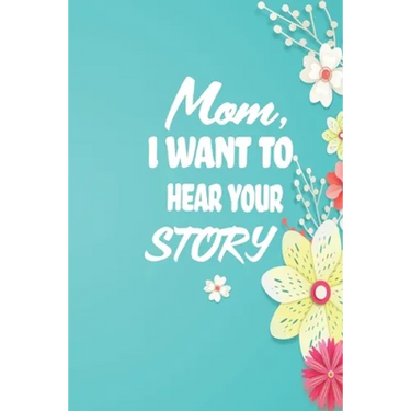 Mom, I want to Hear your Story: 38 stories you need to ask your mom now