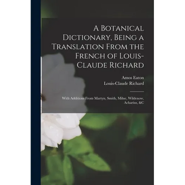 A Botanical Dictionary, Being a Translation From the French of Louis-Claude Richard; With Additions From Martyn, Smith, Milne, Wildenow, Acharius, &c