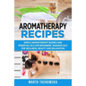 Aromatherapy Recipes: Simple Aromatherapy Blends and Essential Oils for Beginners. Massage Oils for Wellness, Beauty and Relaxation
