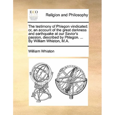 The Testimony of Phlegon Vindicated: Or, an Account of the Great Darkness and Earthquake at Our Savior's Passion, Described by Phlegon. ... by William