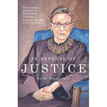 In Defense of Justice: The Greatest Dissents of Ruth Bader Ginsburg: Edited and Annotated for the Non-Lawyer