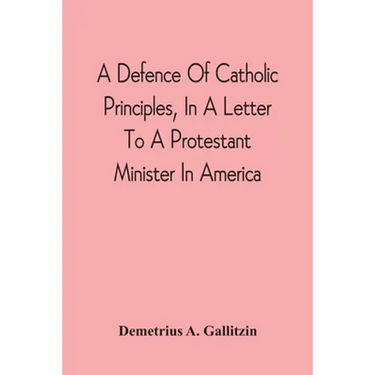 A Defence Of Catholic Principles, In A Letter To A Protestant Minister In America