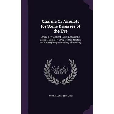 Charms Or Amulets for Some Diseases of the Eye: And a Few Ancient Beliefs About the Eclipse. Being Two Papers Read Before the Anthropological Society