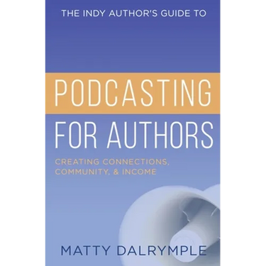 The Indy Author's Guide to Podcasting for Authors: Creating Connections, Community, and Income