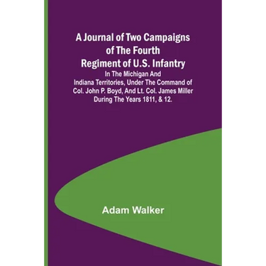 A Journal of Two Campaigns of the Fourth Regiment of U.S. Infantry; In the Michigan and Indiana Territories, Under the Command of Col. John P. Boyd, a