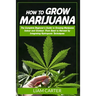 How to Grow Marijuana: The Complete Beginner's Guide to Growing Marijuana Indoor and Outdoor. From Seed to Harvest by Integrating Hydroponic Technique