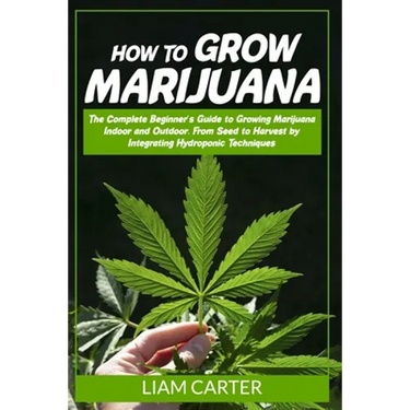 How to Grow Marijuana: The Complete Beginner's Guide to Growing Marijuana Indoor and Outdoor. From Seed to Harvest by Integrating Hydroponic Technique