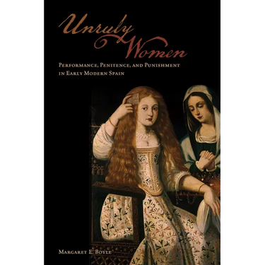 Unruly Women: Performance, Penitence, and Punishment in Early Modern Spain
