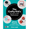 The Crafty Kids Guide to DIY Electronics: 20 Fun Projects for Makers, Crafters, and Everyone in Between